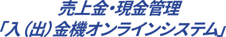 売上金・現金管理「入(出)金機オンラインシステム」