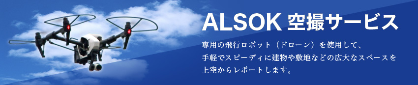 ALSOK空撮サービス　専用の飛行ロボット（ドローン）を使用して、手軽でスピーディに建物や敷地などの広大なスペースを上空からレポートします。